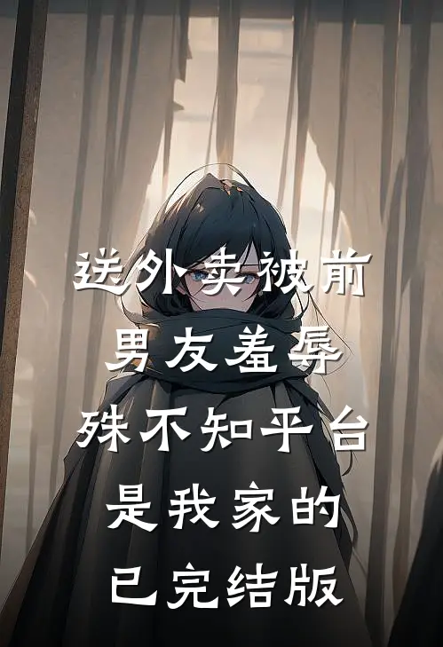 送外卖被前男友羞辱，殊不知平台是我家的已完结版