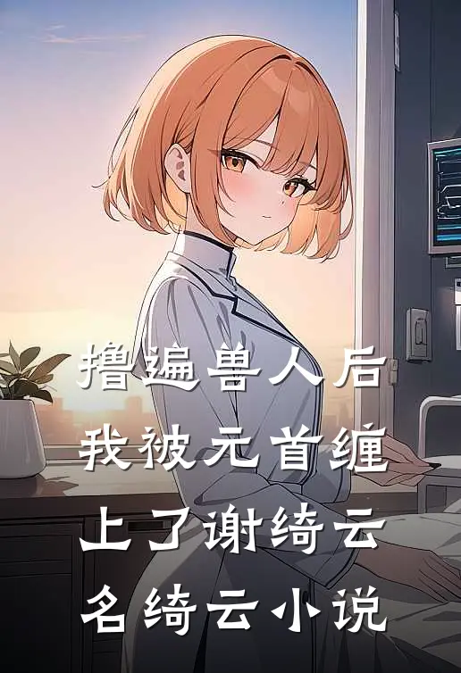 撸遍兽人后，我被元首缠上了谢绮云名绮云小说