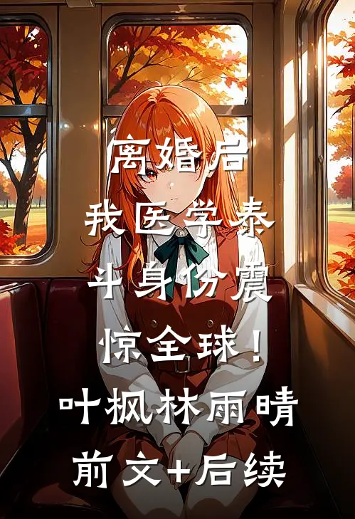 离婚后，我医学泰斗身份震惊全球！叶枫林雨晴前文+后续