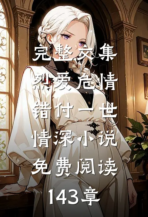完整文集烈爱危情:错付一世情深小说免费阅读143章