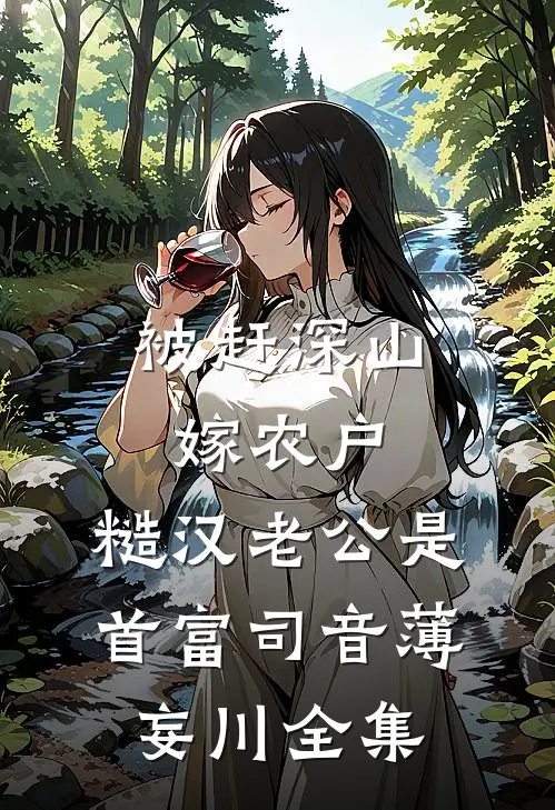 被赶深山嫁农户，糙汉老公是首富司音薄妄川 全集