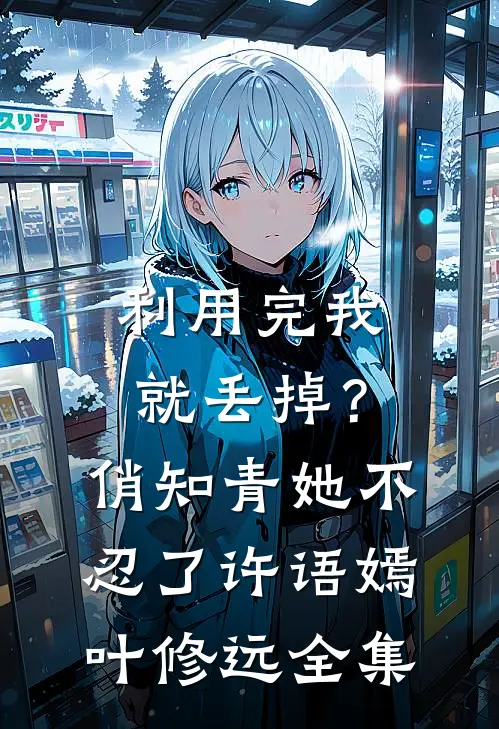 利用完我就丢掉？俏知青她不忍了许语嫣叶修远全集