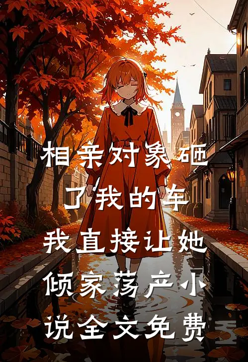 相亲对象砸了我的车，我直接让她倾家荡产小说全文免费