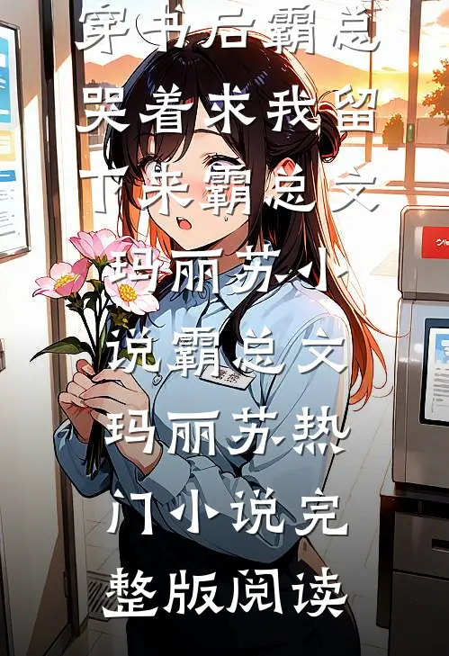 穿书后霸总哭着求我留下来霸总文玛丽苏小说霸总文玛丽苏热门小说完整版阅读