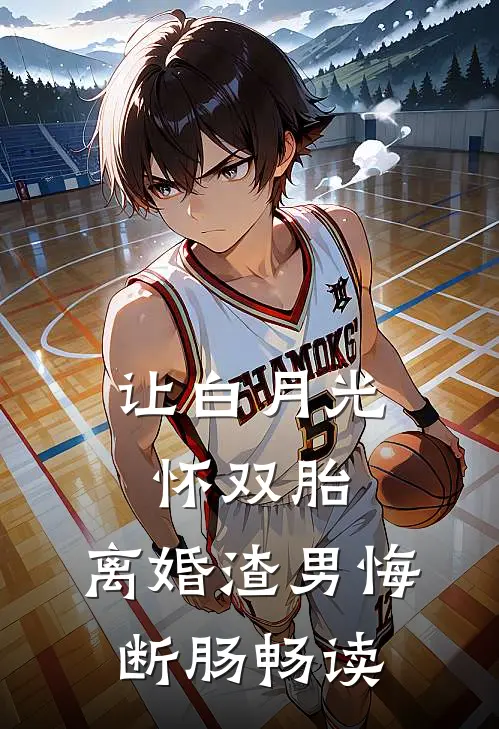 让白月光怀双胎，离婚渣男悔断肠畅读