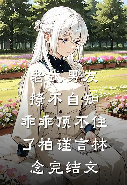 老式男友撩不自知，乖乖顶不住了柏谨言林念完结文