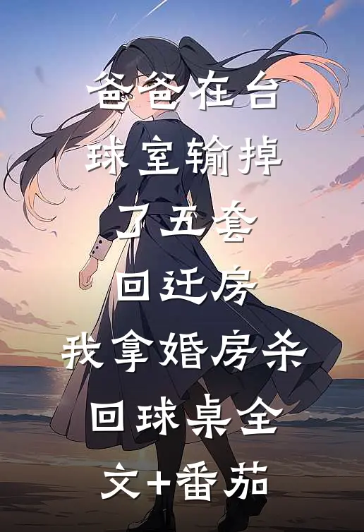 爸爸在台球室输掉了五套回迁房，我拿婚房杀回球桌全文+番茄