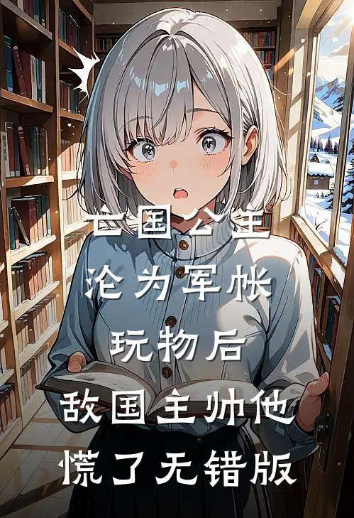 亡国公主沦为军帐玩物后，敌国主帅他慌了无错版
