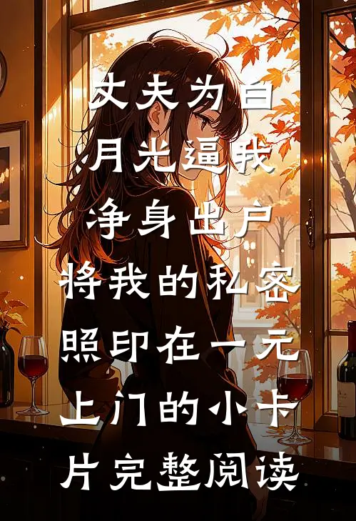 丈夫为白月光逼我净身出户，将我的私密照印在一元上门的小卡片完整阅读