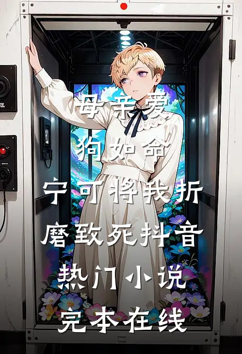 母亲爱狗如命，宁可将我折磨致死抖音热门小说完本在线