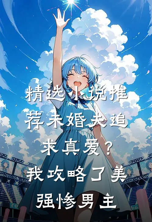 精选小说推荐未婚夫追求真爱？我攻略了美强惨男主