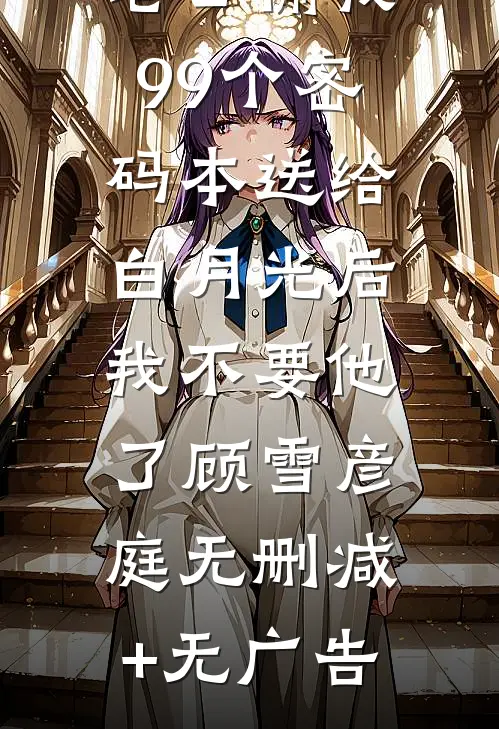 老公偷我99个密码本送给白月光后，我不要他了顾雪彦庭无删减+无广告