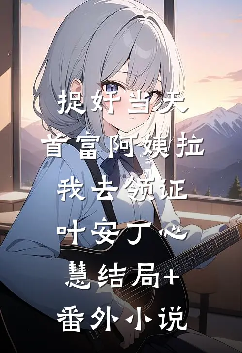捉奸当天，首富阿姨拉我去领证叶安丁心慧结局+番外小说