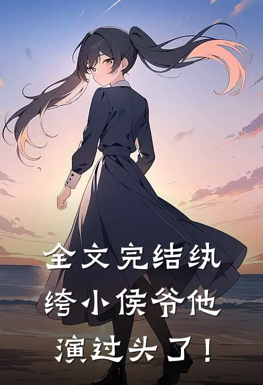 全文完结纨绔小侯爷他演过头了！