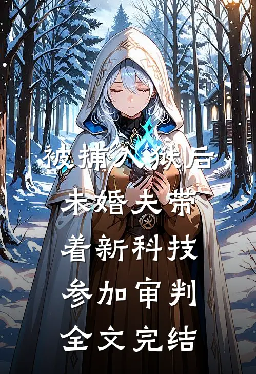 被捕入狱后，未婚夫带着新科技参加审判全文完结