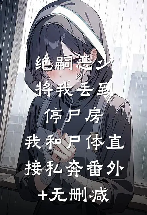 绝嗣恶少将我丢到停尸房，我和尸体直接私奔番外+无删减
