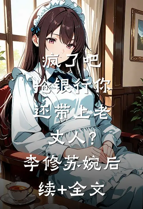 疯了吧，抢银行你还带上老丈人？李修苏婉后续+全文
