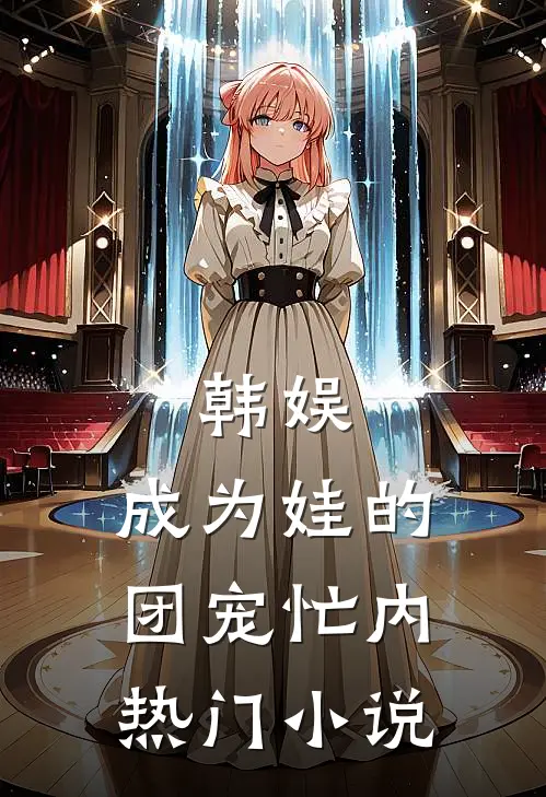 韩娱：成为娃的团宠忙内热门小说