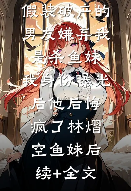 假装破产的男友嫌弃我是杀鱼妹，我身份曝光后他后悔疯了林熠空鱼妹后续+全文