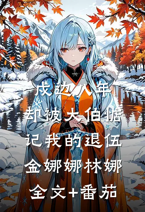 戍边八年，却被大伯惦记我的退伍金娜娜林娜全文+番茄