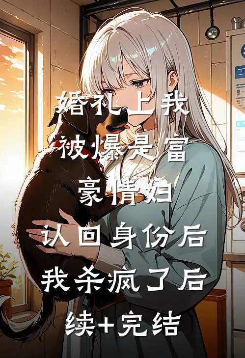 婚礼上我被爆是富豪情妇，认回身份后我杀疯了后续+完结