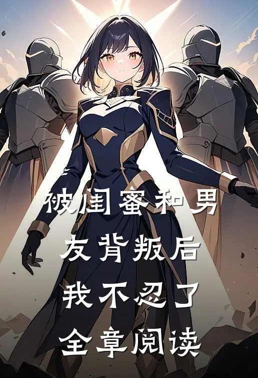 被闺蜜和男友背叛后，我不忍了全章阅读