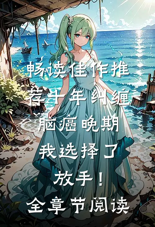 畅读佳作推荐十年纠缠：脑癌晚期，我选择了放手！全章节阅读