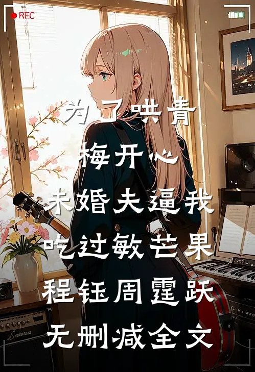 为了哄青梅开心，未婚夫逼我吃过敏芒果程钰周霆跃无删减全文
