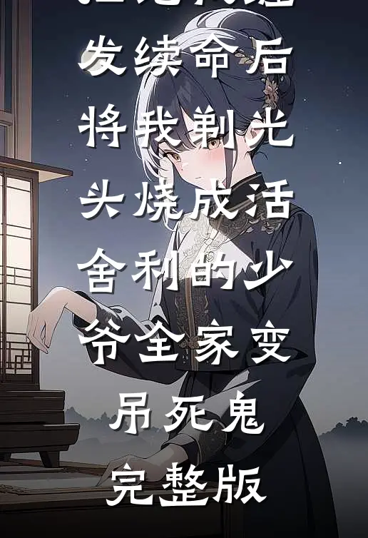 拒绝我缠发续命后，将我剃光头烧成活舍利的少爷全家变吊死鬼完整版