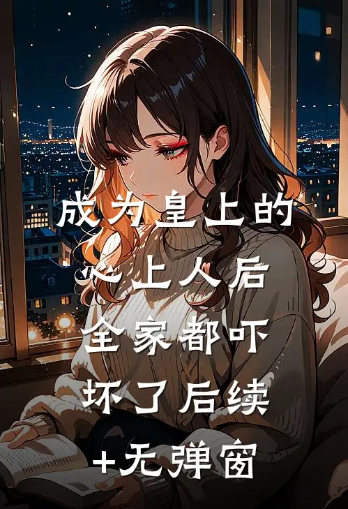 成为皇上的心上人后，全家都吓坏了后续+无弹窗