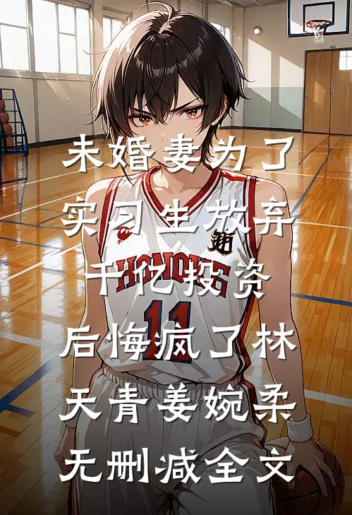 未婚妻为了实习生放弃千亿投资，后悔疯了林天青姜婉柔无删减全文