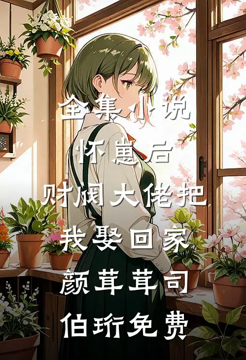 全集小说怀崽后,财阀大佬把我娶回家颜茸茸司伯珩免费