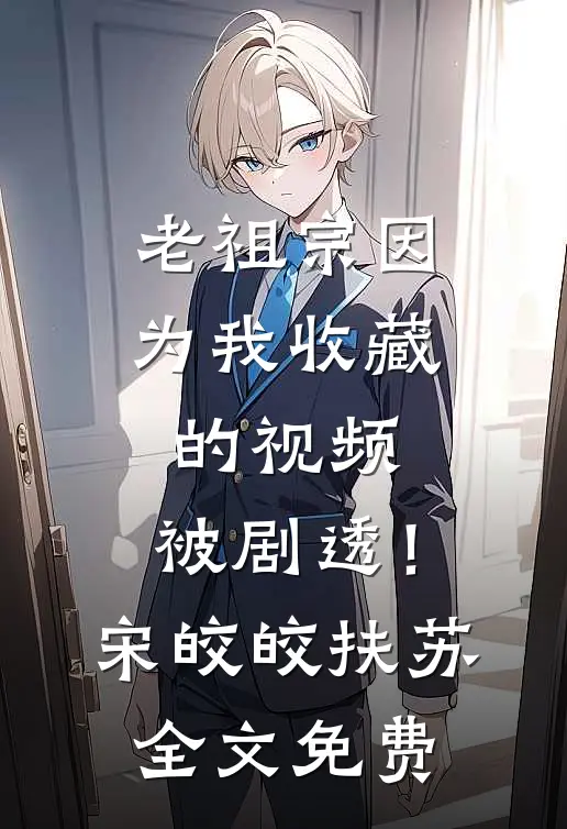 老祖宗因为我收藏的视频，被剧透！宋皎皎扶苏全文免费