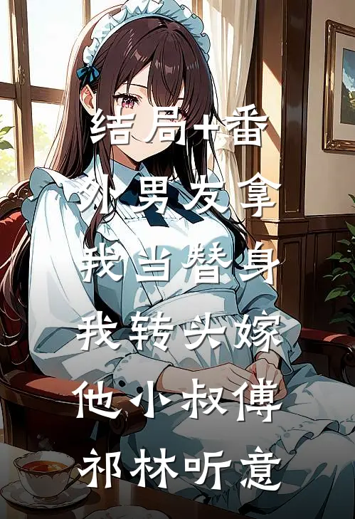 结局+番外男友拿我当替身，我转头嫁他小叔傅祁林听意