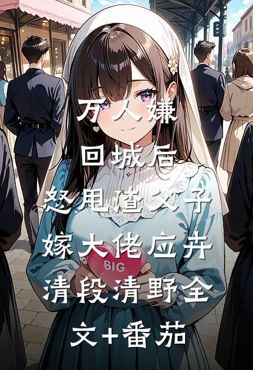 万人嫌回城后，怒甩渣父子嫁大佬应卉清段清野全文+番茄