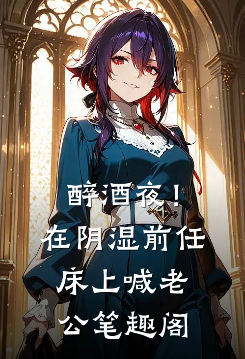 醉酒夜！在阴湿前任床上，喊老公笔趣阁