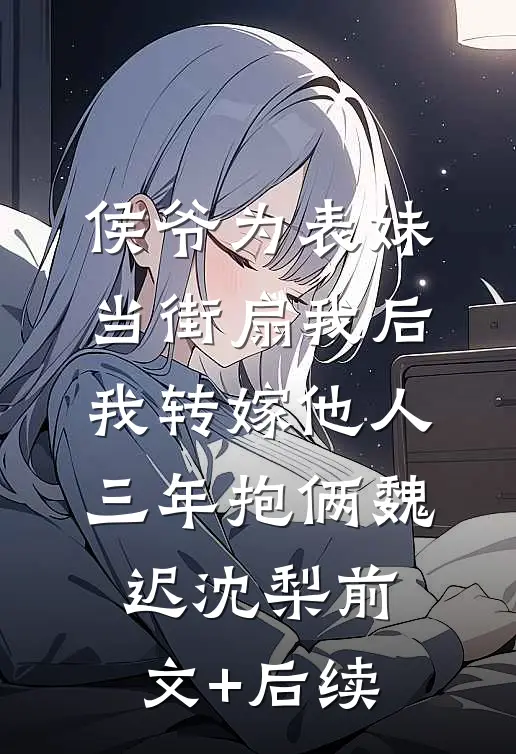 侯爷为表妹当街扇我后，我转嫁他人三年抱俩魏迟沈梨前文+后续