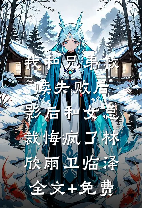 我和兄弟救赎失败后，影后和女总裁悔疯了林欣雨卫临泽全文+免费
