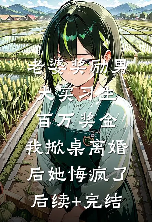 老婆奖励男大实习生百万奖金，我掀桌离婚后她悔疯了后续+完结