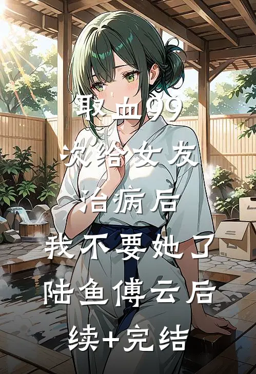 取血99次给女友治病后，我不要她了陆鱼傅云后续+完结