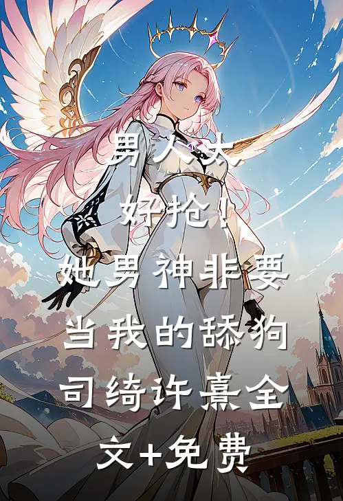 男人太好抢！她男神非要当我的舔狗司绮许熹全文+免费