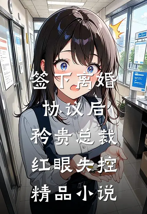 签下离婚协议后，矜贵总裁红眼失控精品小说