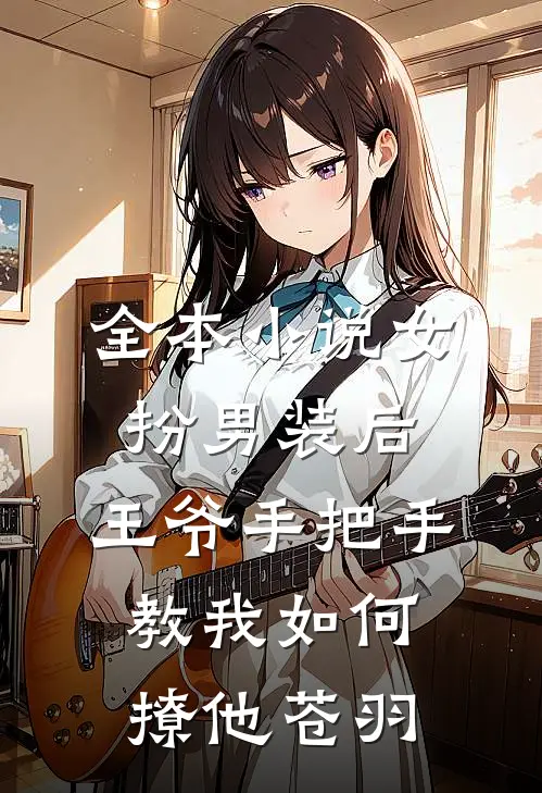 全本小说女扮男装后,王爷手把手教我如何撩他苍羽