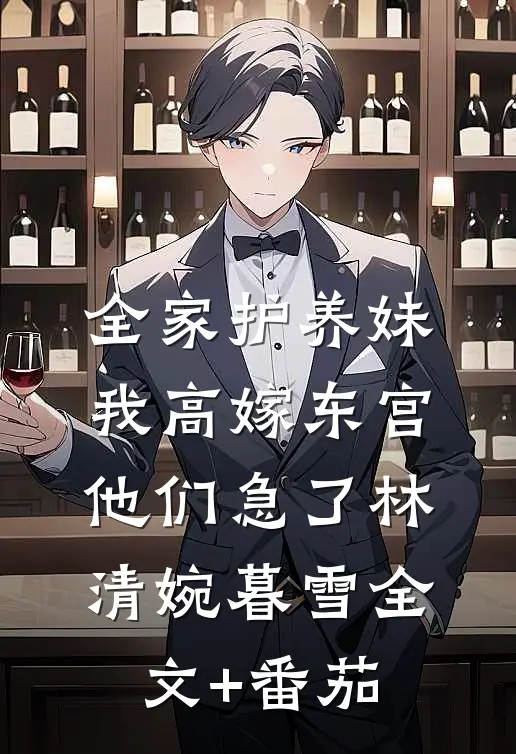 全家护养妹，我高嫁东宫他们急了林清婉暮雪全文+番茄