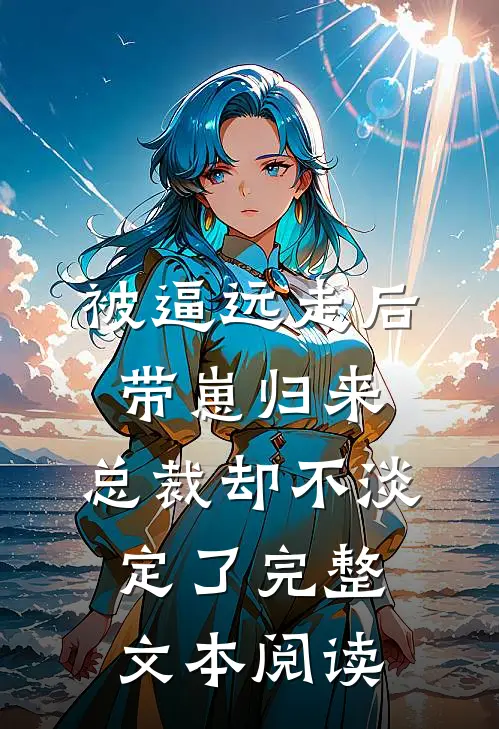 被逼远走后带崽归来，总裁却不淡定了完整文本阅读