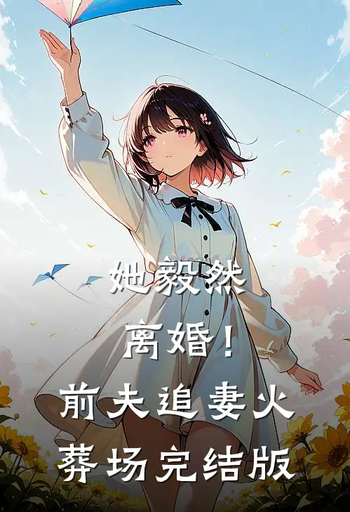 她毅然离婚！前夫追妻火葬场完结版
