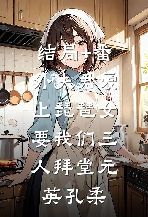结局+番外夫君爱上琵琶女，要我们三人拜堂元英孔柔