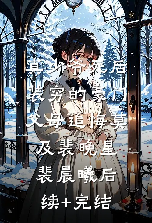 真少爷死后，装穷的豪门父母追悔莫及裴晚星裴晨曦后续+完结