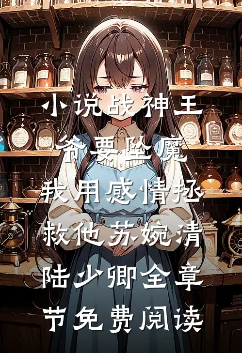 小说战神王爷要坠魔，我用感情拯救他苏婉清陆少卿全章节免费阅读