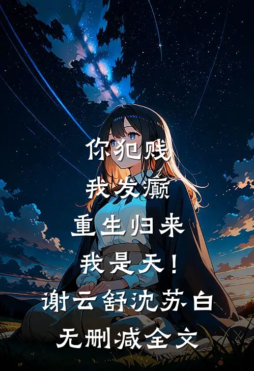 你犯贱，我发癫，重生归来我是天！谢云舒沈苏白无删减全文